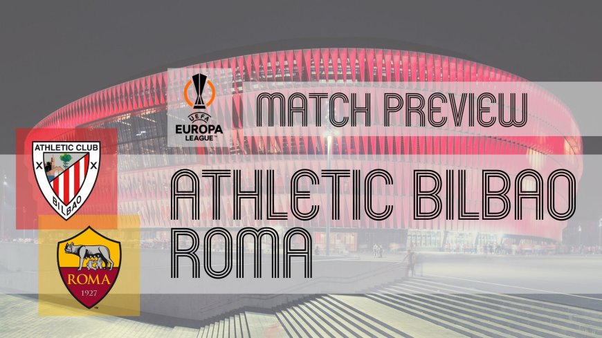 Europa League Preview: Athletic Bilbao vs Roma – Team News, Line-ups & Prediction